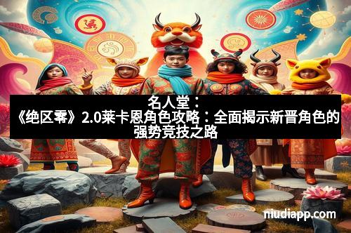 名人堂：《绝区零》2.0莱卡恩角色攻略：全面揭示新晋角色的强势竞技之路