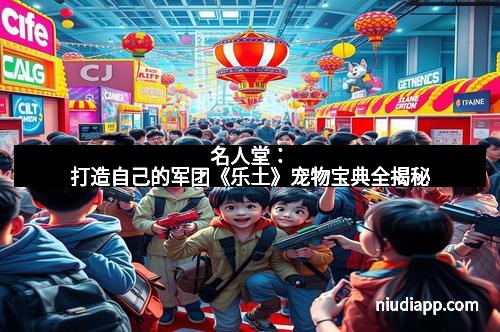 名人堂：打造自己的军团《乐土》宠物宝典全揭秘