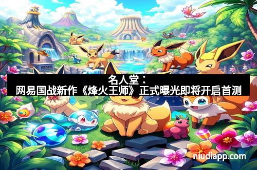 名人堂：网易国战新作《烽火王师》正式曝光即将开启首测